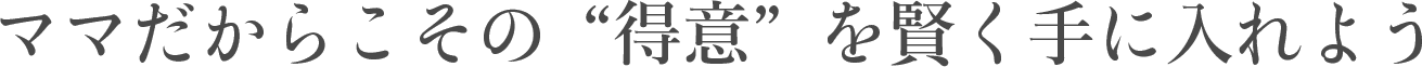ママだからこその「得意」を賢く手に入れよう