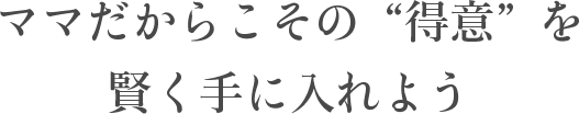 ママだからこその「得意」を賢く手に入れよう
